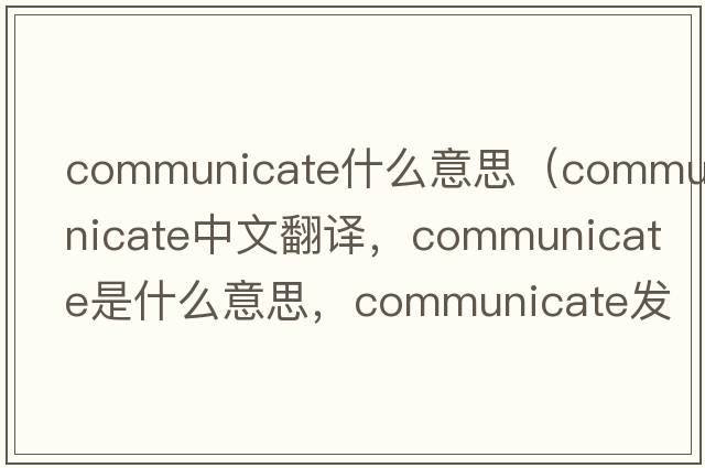 communicate什么意思（communicate中文翻譯，communicate是什么意思，communicate發(fā)音、用法及例句）