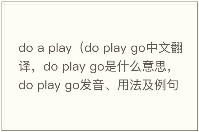 do a play（do play go中文翻譯，do play go是什么意思，do play go發(fā)音、用法及例句）