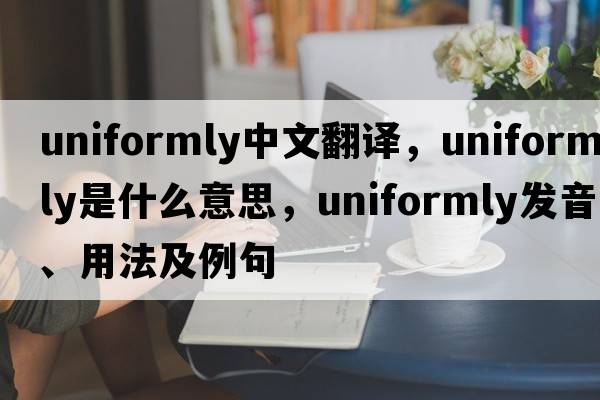 uniformly中文翻譯，uniformly是什么意思，uniformly發(fā)音、用法及例句