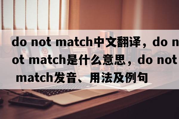 do not match中文翻譯，do not match是什么意思，do not match發(fā)音、用法及例句