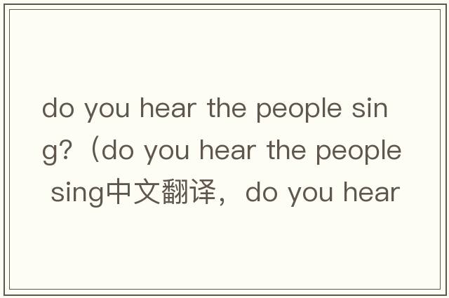 do you hear the people sing?（do you hear the people sing中文翻譯，do you hear the people sing是什么意思，do you