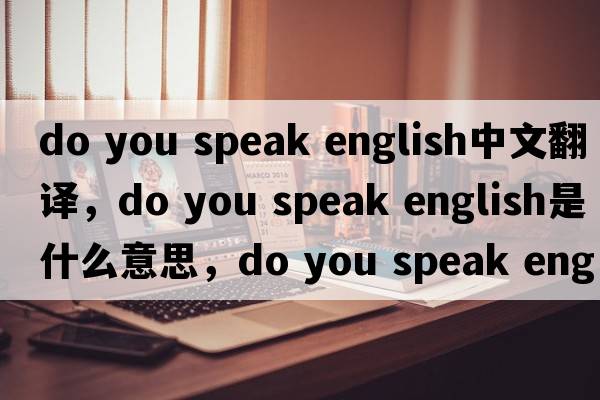 do you speak english中文翻譯，do you speak english是什么意思，do you speak english發(fā)音、用法及例句