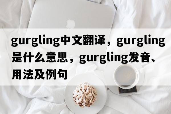 gurgling中文翻譯，gurgling是什么意思，gurgling發(fā)音、用法及例句