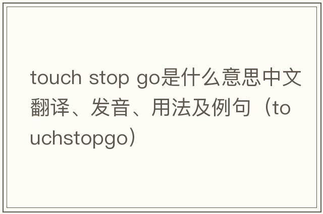 touch stop go是什么意思中文翻譯、發(fā)音、用法及例句（touchstopgo）