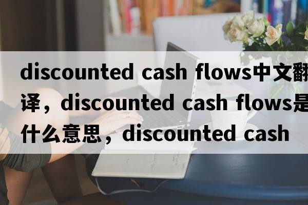 discounted cash flows中文翻譯，discounted cash flows是什么意思，discounted cash flows發(fā)音、用法及例句