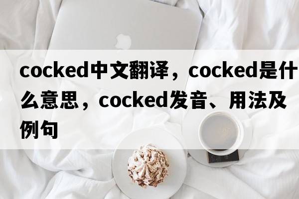 cocked中文翻譯，cocked是什么意思，cocked發(fā)音、用法及例句