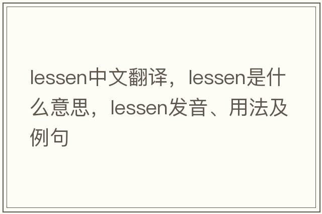 lessen中文翻譯，lessen是什么意思，lessen發(fā)音、用法及例句