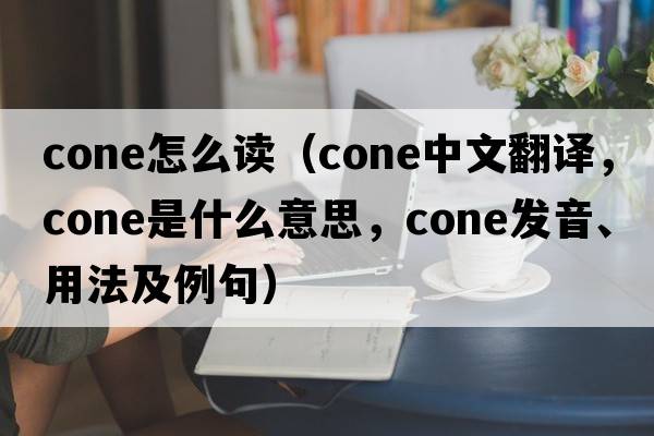 cone怎么讀（cone中文翻譯，cone是什么意思，cone發(fā)音、用法及例句）