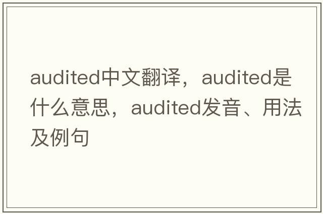 audited中文翻譯，audited是什么意思，audited發(fā)音、用法及例句