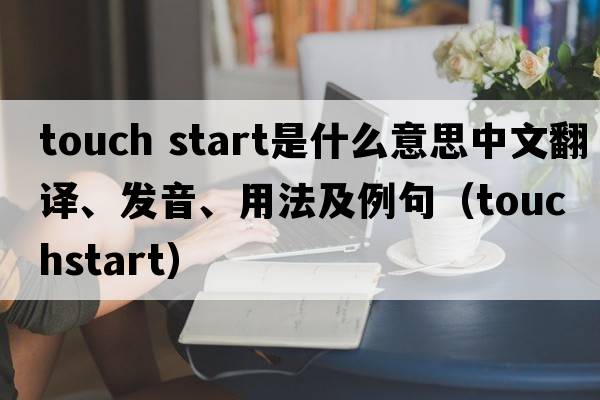touch start是什么意思中文翻譯、發(fā)音、用法及例句（touchstart）