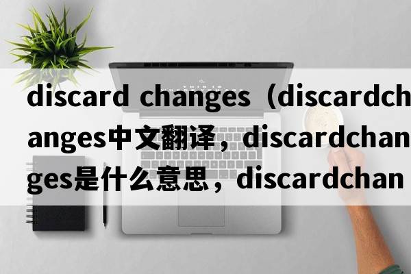 discard changes（discardchanges中文翻譯，discardchanges是什么意思，discardchanges發(fā)音、用法及例句）