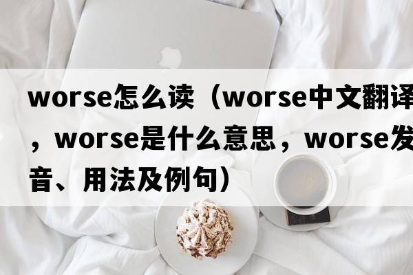 worse怎么讀（worse中文翻譯，worse是什么意思，worse發(fā)音、用法及例句）
