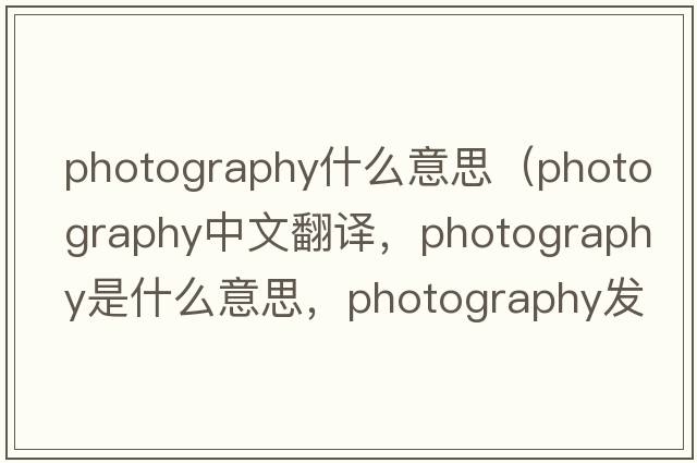 photography什么意思（photography中文翻譯，photography是什么意思，photography發(fā)音、用法及例句）