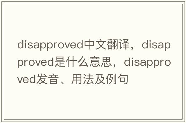 disapproved中文翻譯，disapproved是什么意思，disapproved發(fā)音、用法及例句