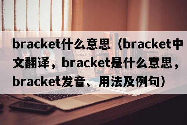 bracket什么意思（bracket中文翻譯，bracket是什么意思，bracket發(fā)音、用法及例句）