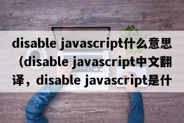 disable javascript什么意思（disable javascript中文翻譯，disable javascript是什么意思，disable javascript發(fā)音、用法及例句）