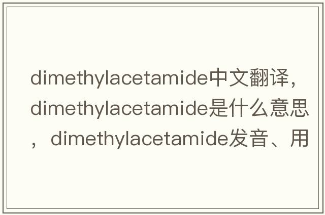 dimethylacetamide中文翻譯，dimethylacetamide是什么意思，dimethylacetamide發(fā)音、用法及例句