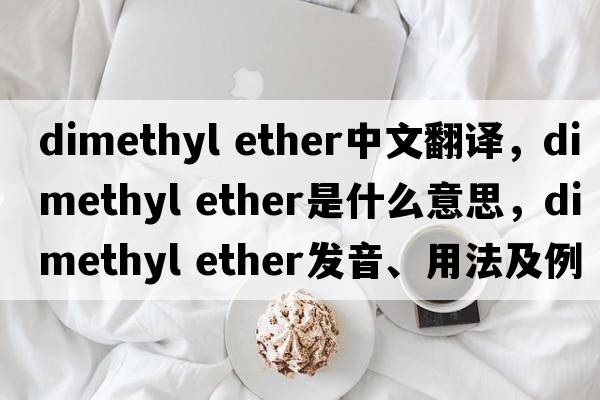 dimethyl ether中文翻譯，dimethyl ether是什么意思，dimethyl ether發(fā)音、用法及例句
