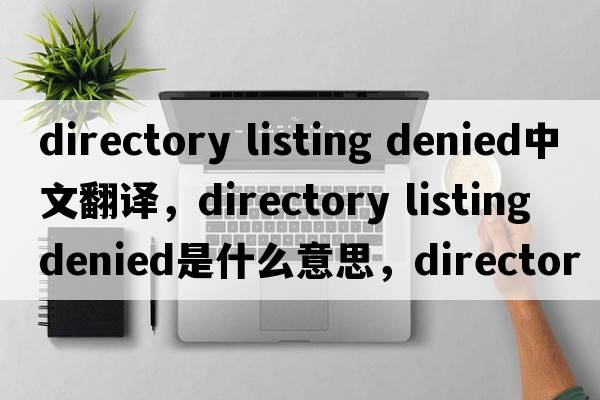 directory listing denied中文翻譯，directory listing denied是什么意思，directory listing denied發(fā)音、用法及例句