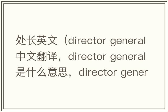 處長英文（director general中文翻譯，director general是什么意思，director general發(fā)音、用法及例句）