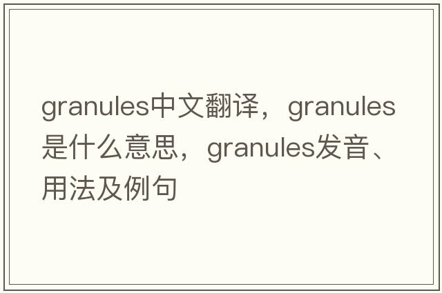 granules中文翻譯，granules是什么意思，granules發(fā)音、用法及例句