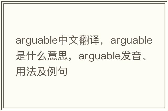 arguable中文翻譯，arguable是什么意思，arguable發(fā)音、用法及例句
