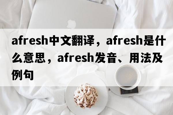 afresh中文翻譯，afresh是什么意思，afresh發(fā)音、用法及例句