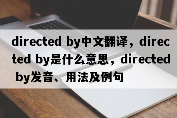 directed by中文翻譯，directed by是什么意思，directed by發(fā)音、用法及例句