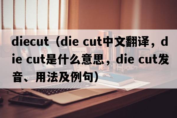 diecut（die cut中文翻譯，die cut是什么意思，die cut發(fā)音、用法及例句）