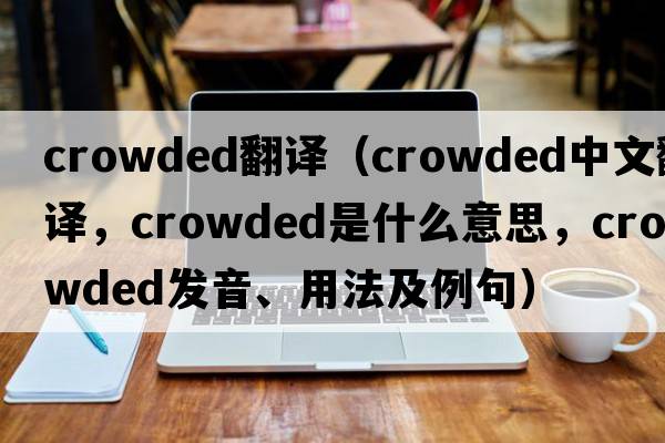 crowded翻譯（crowded中文翻譯，crowded是什么意思，crowded發(fā)音、用法及例句）