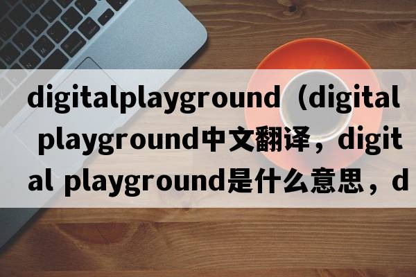 digitalplayground（digital playground中文翻譯，digital playground是什么意思，digital playground發(fā)音、用法及例句）