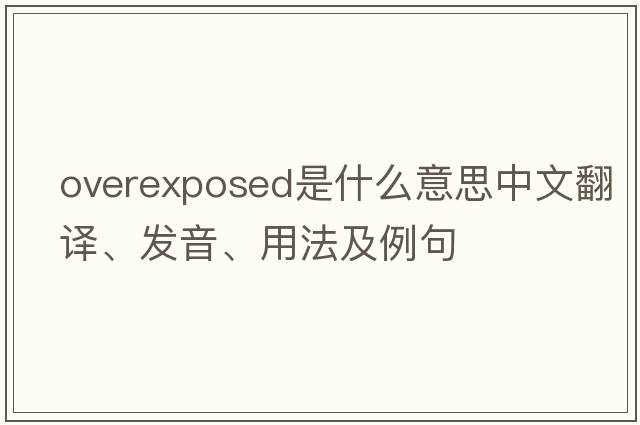 overexposed是什么意思中文翻譯、發(fā)音、用法及例句