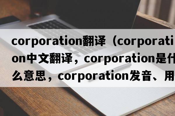 corporation翻譯（corporation中文翻譯，corporation是什么意思，corporation發(fā)音、用法及例句）