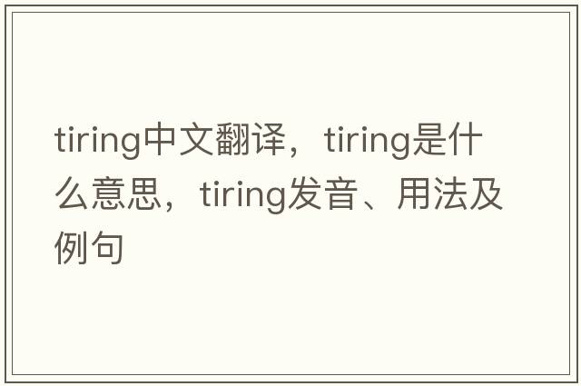tiring中文翻譯，tiring是什么意思，tiring發(fā)音、用法及例句
