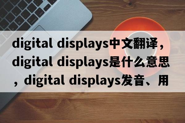 digital displays中文翻譯，digital displays是什么意思，digital displays發(fā)音、用法及例句