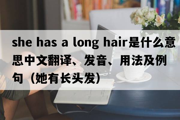 she has a long hair是什么意思中文翻譯、發(fā)音、用法及例句（她有長頭發(fā)）