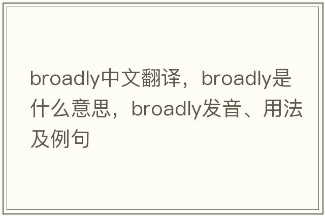 broadly中文翻譯，broadly是什么意思，broadly發(fā)音、用法及例句