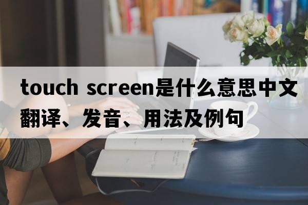 touch screen是什么意思中文翻譯、發(fā)音、用法及例句