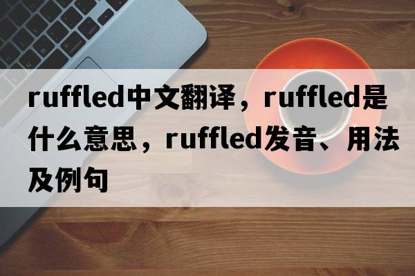ruffled中文翻譯，ruffled是什么意思，ruffled發(fā)音、用法及例句