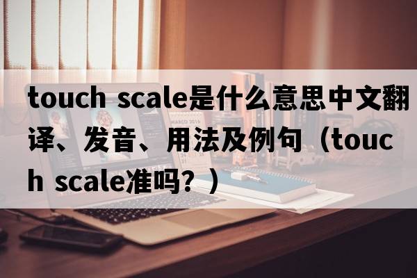 touch scale是什么意思中文翻譯、發(fā)音、用法及例句（touch scale準(zhǔn)嗎？）
