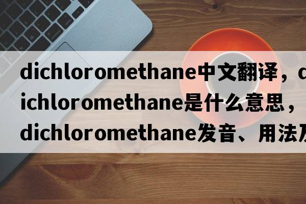 dichloromethane中文翻譯，dichloromethane是什么意思，dichloromethane發(fā)音、用法及例句