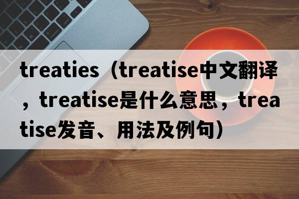 treaties（treatise中文翻譯，treatise是什么意思，treatise發(fā)音、用法及例句）
