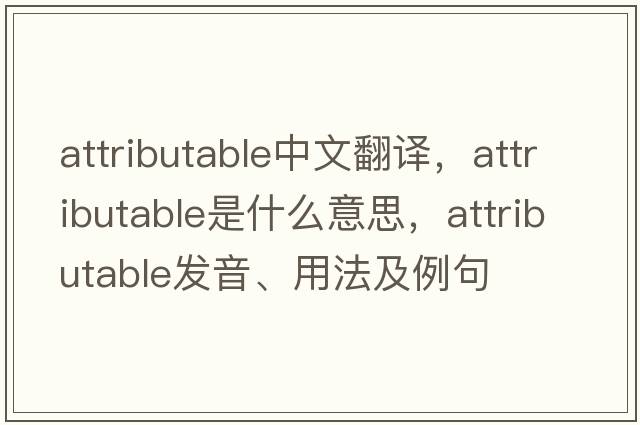 attributable中文翻譯，attributable是什么意思，attributable發(fā)音、用法及例句