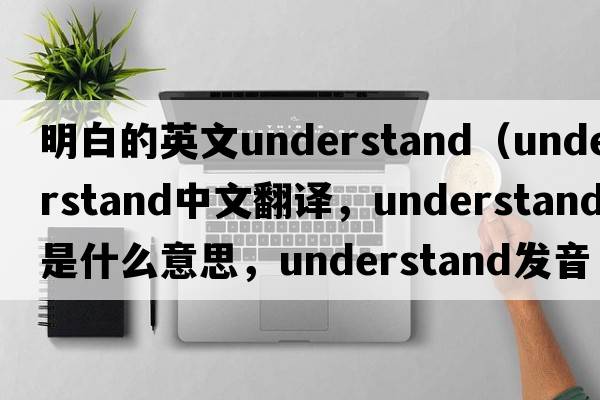 明白的英文understand（understand中文翻譯，understand是什么意思，understand發(fā)音、用法及例句）