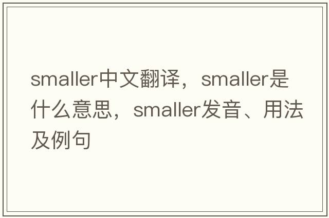 smaller中文翻譯，smaller是什么意思，smaller發(fā)音、用法及例句