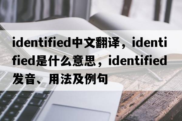 identified中文翻譯，identified是什么意思，identified發(fā)音、用法及例句
