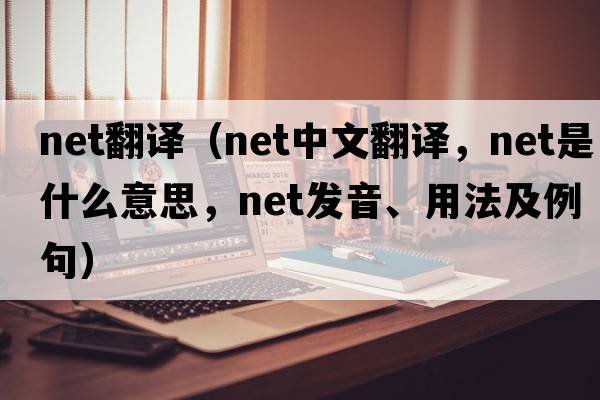 net翻譯（net中文翻譯，net是什么意思，net發(fā)音、用法及例句）
