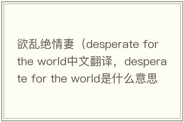 欲亂絕情妻（desperate for the world中文翻譯，desperate for the world是什么意思，desperate for the world發(fā)音、用法及例句）