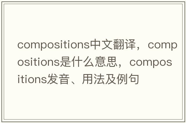 compositions中文翻譯，compositions是什么意思，compositions發(fā)音、用法及例句