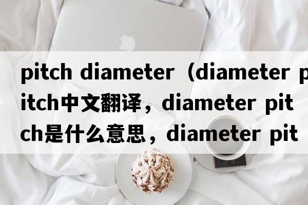 pitch diameter（diameter pitch中文翻譯，diameter pitch是什么意思，diameter pitch發(fā)音、用法及例句）